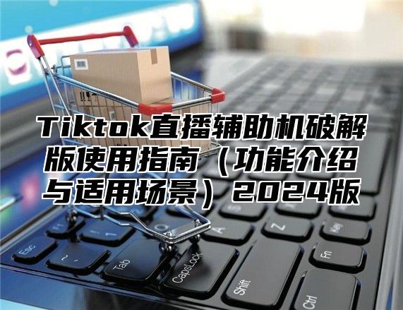 Tiktok直播辅助机破解版使用指南功能介绍与适用场景2025版
