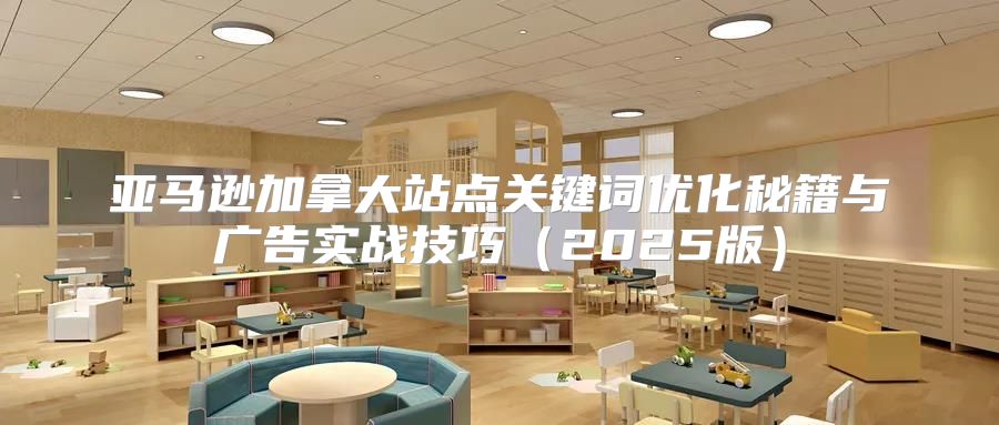 亚马逊加拿大站点关键词优化秘籍与广告实战技巧2025版