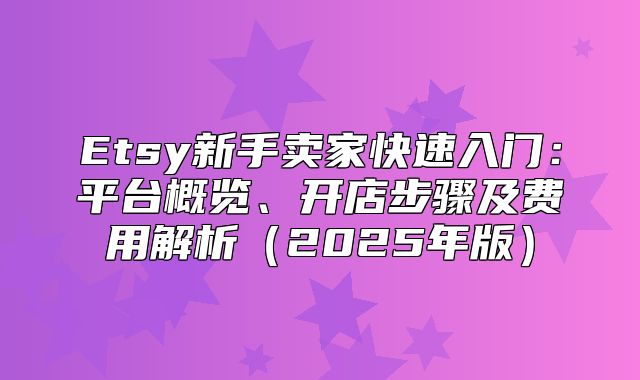 Etsy新手卖家快速入门：平台概览、开店步骤及费用解析2025年版