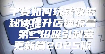 干货如何玩转数据秘诀提升店铺流量 第二招吸引利器更新篇2025版