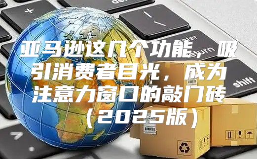 亚马逊这几个功能，吸引消费者目光，成为注意力窗口的敲门砖2025版