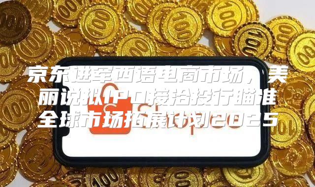 京东进军西语电商市场，美丽说拟IPO接洽投行瞄准全球市场拓展计划2025
