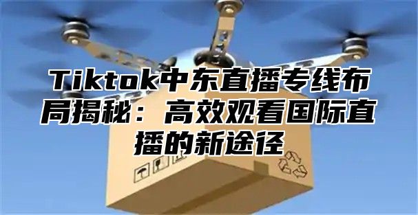 Tiktok中东直播专线布局揭秘：高效观看国际直播的新途径