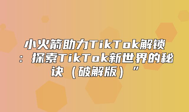 小火箭助力TikTok解锁：探索TikTok新世界的秘诀破解版”