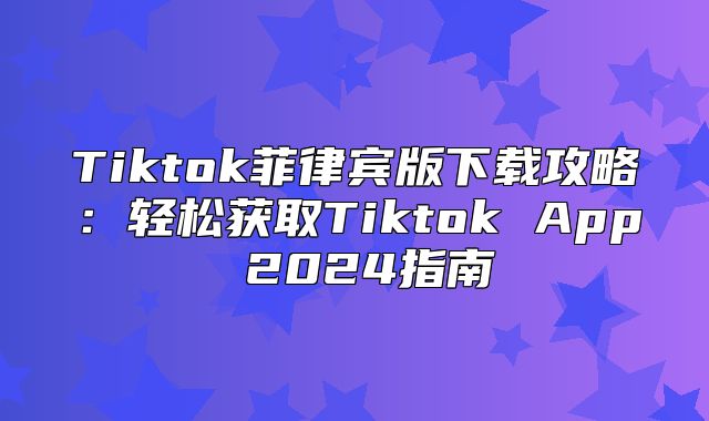 Tiktok菲律宾版下载攻略：轻松获取Tiktok App 2025指南