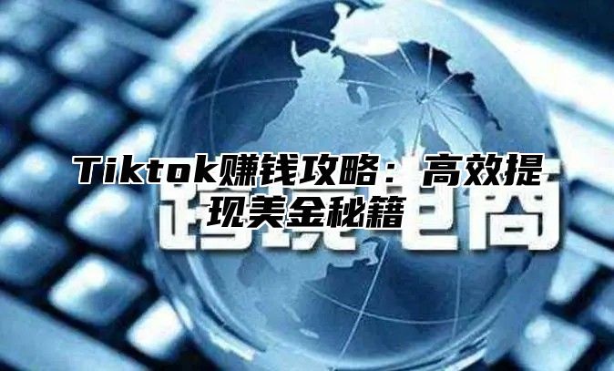 Tiktok赚钱攻略：高效提现美金秘籍