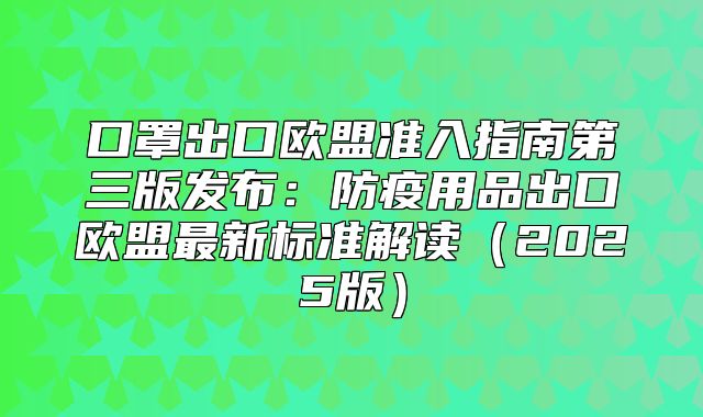 口罩出口欧盟准入指南第三版发布：防疫用品出口欧盟最新标准解读2025版