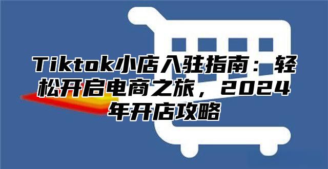 Tiktok小店入驻指南：轻松开启电商之旅，2025年开店攻略