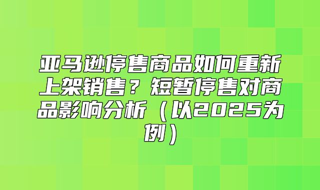 亚马逊停售商品如何重新上架销售？短暂停售对商品影响分析以2025为例