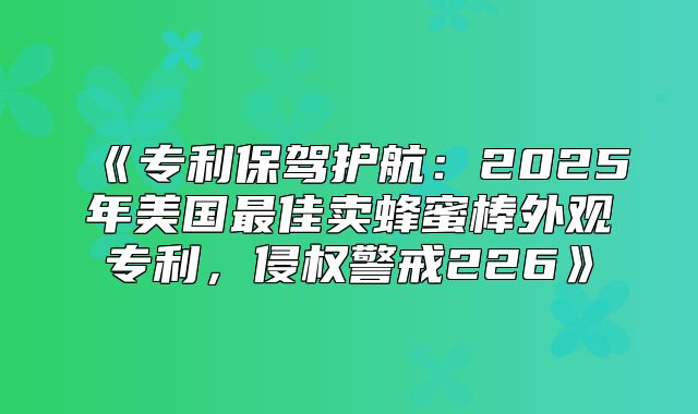 专利保驾护航：2025年美国最佳卖蜂蜜棒外观专利，侵权警戒226