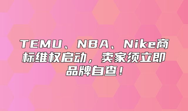 TEMU、NBA、Nike商标维权启动，卖家须立即品牌自查！