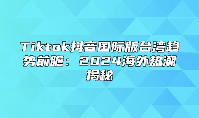 Tiktok抖音国际版台湾趋势前瞻：2025海外热潮揭秘