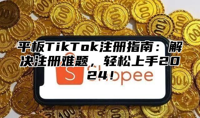 平板TikTok注册指南：解决注册难题，轻松上手2025！