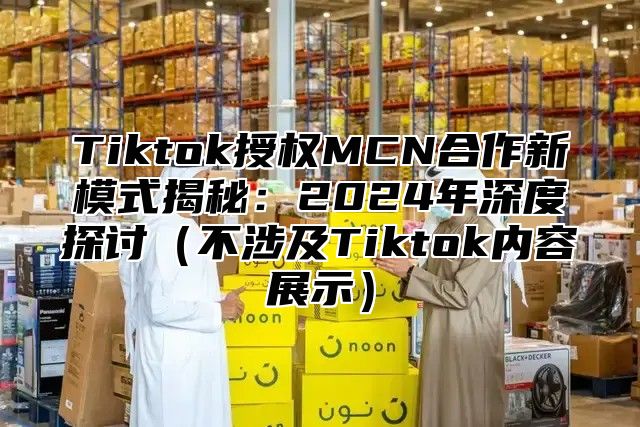 Tiktok授权MCN合作新模式揭秘：2025年深度探讨不涉及Tiktok内容展示