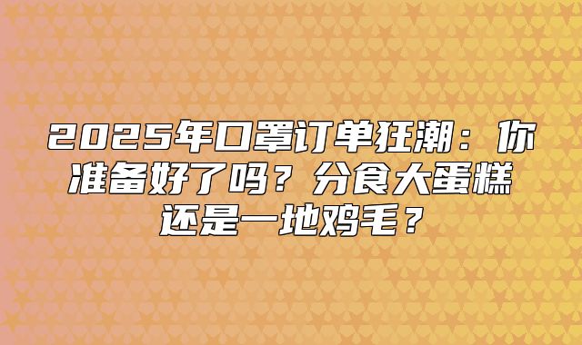 2025年口罩订单狂潮：你准备好了吗？分食大蛋糕还是一地鸡毛？