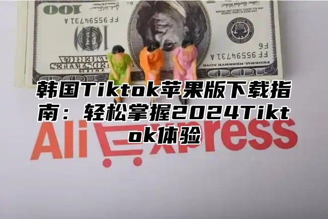 韩国Tiktok苹果版下载指南：轻松掌握2025Tiktok体验