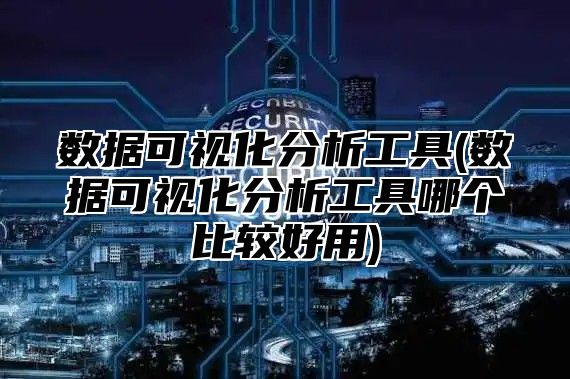 数据可视化分析工具(数据可视化分析工具哪个比较好用)