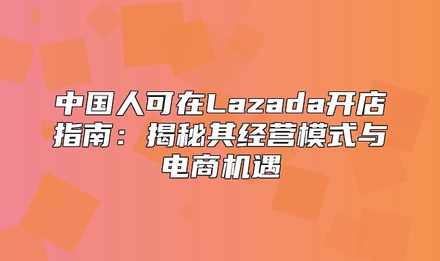 中国人可在Lazada开店指南：揭秘其经营模式与电商机遇