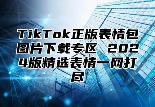 TikTok正版表情包图片下载专区 2025版精选表情一网打尽