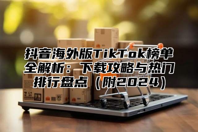 抖音海外版TikTok榜单全解析：下载攻略与热门排行盘点附2025