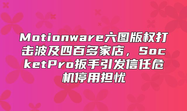 Motionware六图版权打击波及四百多家店，SocketPro扳手引发信任危机停用担忧