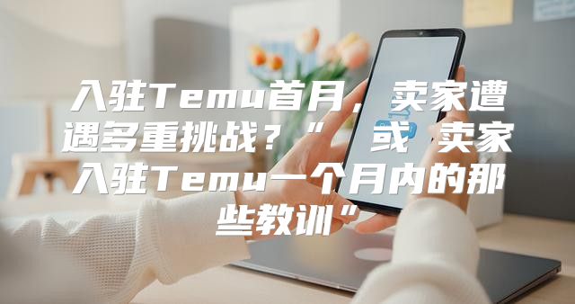 入驻Temu首月，卖家遭遇多重挑战？” 或 卖家入驻Temu一个月内的那些教训”