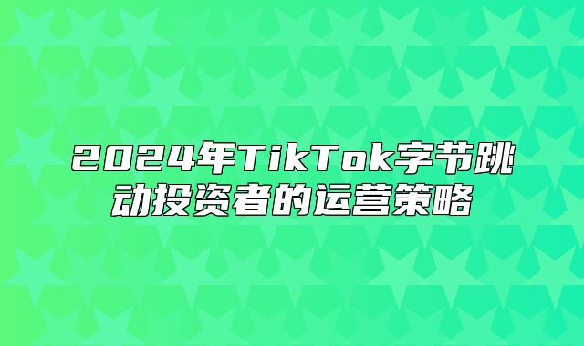 2025年TikTok字节跳动投资者的运营策略