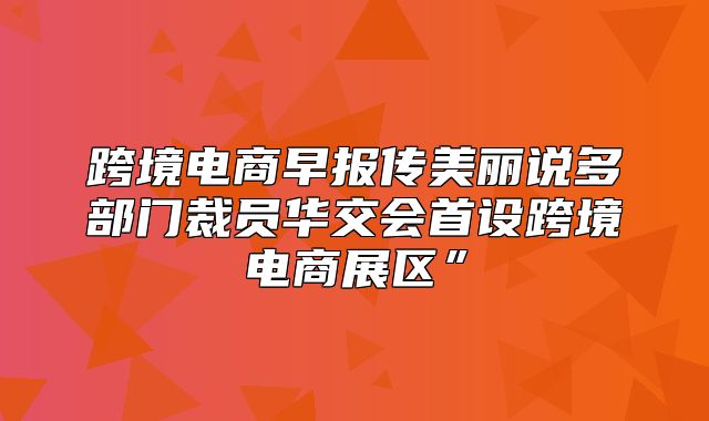跨境电商早报传美丽说多部门裁员华交会首设跨境电商展区”