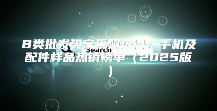 B类批发买家采购热门：手机及配件样品热销榜单2025版