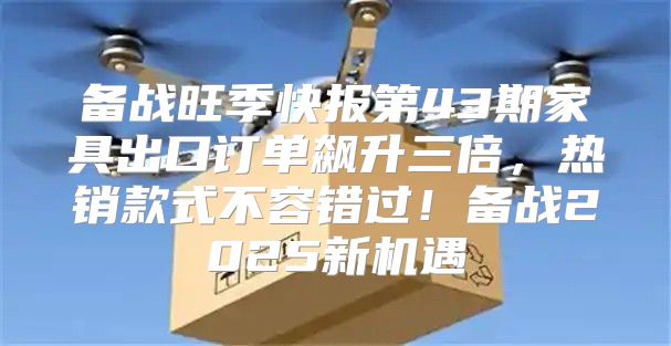 备战旺季快报第43期家具出口订单飙升三倍，热销款式不容错过！备战2025新机遇