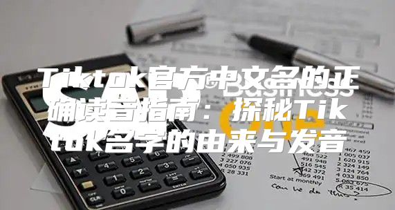 Tiktok官方中文名的正确读音指南：探秘Tiktok名字的由来与发音