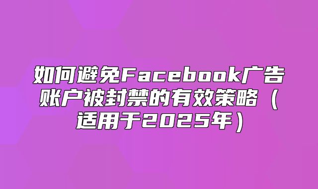 如何避免Facebook广告账户被封禁的有效策略适用于2025年