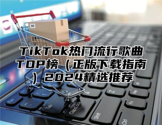 TikTok热门流行歌曲TOP榜正版下载指南2025精选推荐