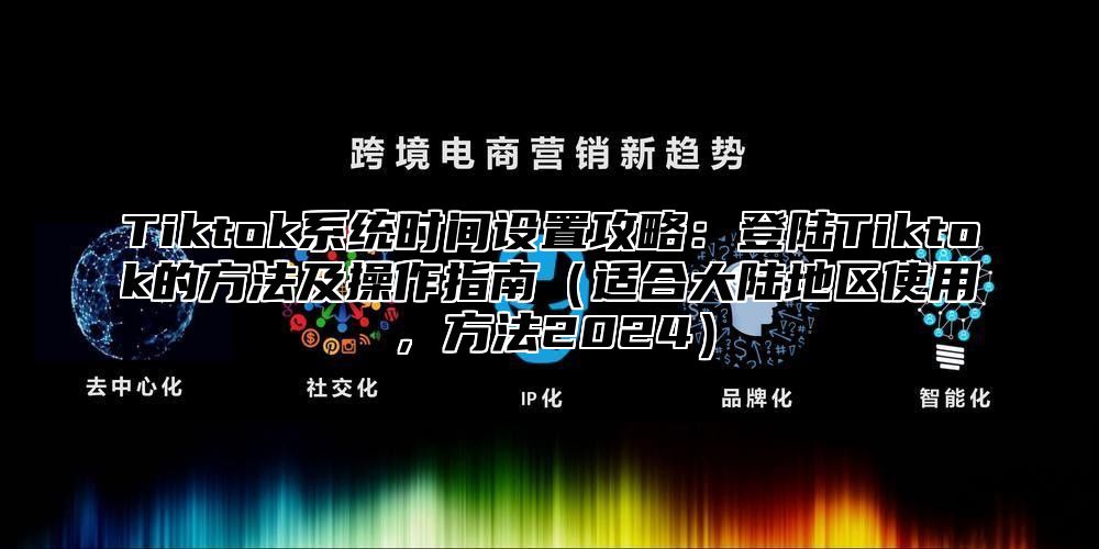 Tiktok系统时间设置攻略：登陆Tiktok的方法及操作指南适合大陆地区使用，方法2025