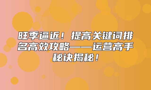 旺季逼近！提高关键词排名高效攻略——运营高手秘诀揭秘！
