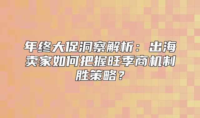 年终大促洞察解析：出海卖家如何把握旺季商机制胜策略？
