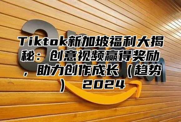 Tiktok新加坡福利大揭秘：创意视频赢得奖励，助力创作成长趋势 2025