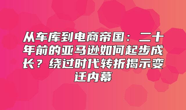 从车库到电商帝国：二十年前的亚马逊如何起步成长？绕过时代转折揭示变迁内幕