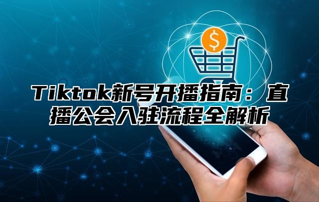 Tiktok新号开播指南：直播公会入驻流程全解析