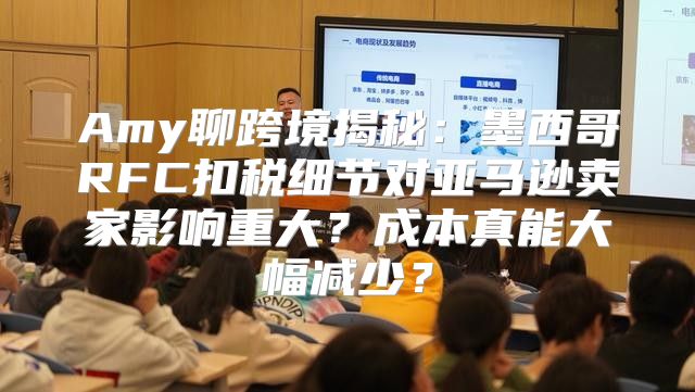 Amy聊跨境揭秘：墨西哥RFC扣税细节对亚马逊卖家影响重大？成本真能大幅减少？
