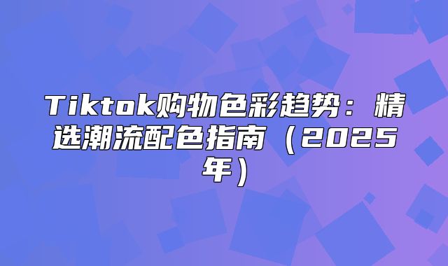Tiktok购物色彩趋势：精选潮流配色指南2025年