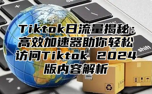 Tiktok日流量揭秘：高效加速器助你轻松访问Tiktok 2025版内容解析
