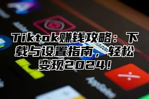 Tiktok赚钱攻略：下载与设置指南，轻松变现2025！