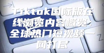 Tiktok国际版在线浏览内容概览：全球热门短视频一网打尽