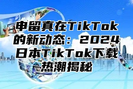 申留真在TikTok的新动态：2025日本TikTok下载热潮揭秘
