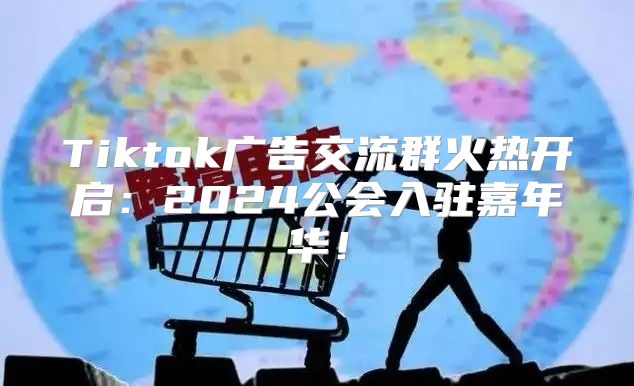 Tiktok广告交流群火热开启：2025公会入驻嘉年华！