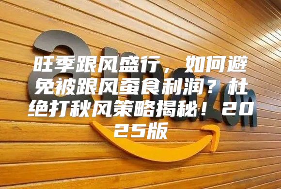 旺季跟风盛行，如何避免被跟风蚕食利润？杜绝打秋风策略揭秘！2025版
