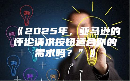 2025年，亚马逊的评论请求按钮适合你的需求吗？”