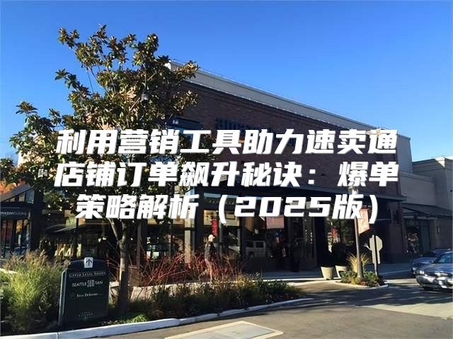 利用营销工具助力速卖通店铺订单飙升秘诀：爆单策略解析2025版