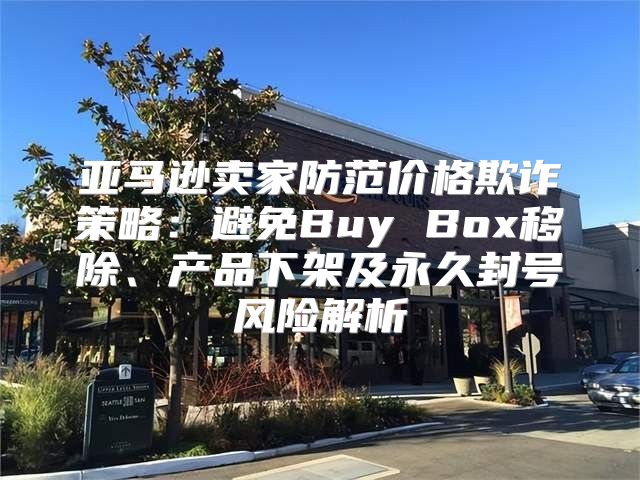 亚马逊卖家防范价格欺诈策略：避免Buy Box移除、产品下架及永久封号风险解析